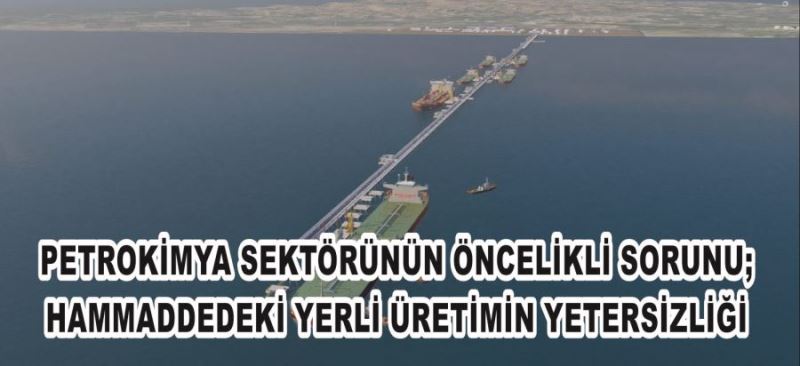 PETROKİMYA SEKTÖRÜNÜN ÖNCELİKLİ SORUNU;HAMMADDEDEKİ YERLİ ÜRETİMİN YETERSİZLİĞİ