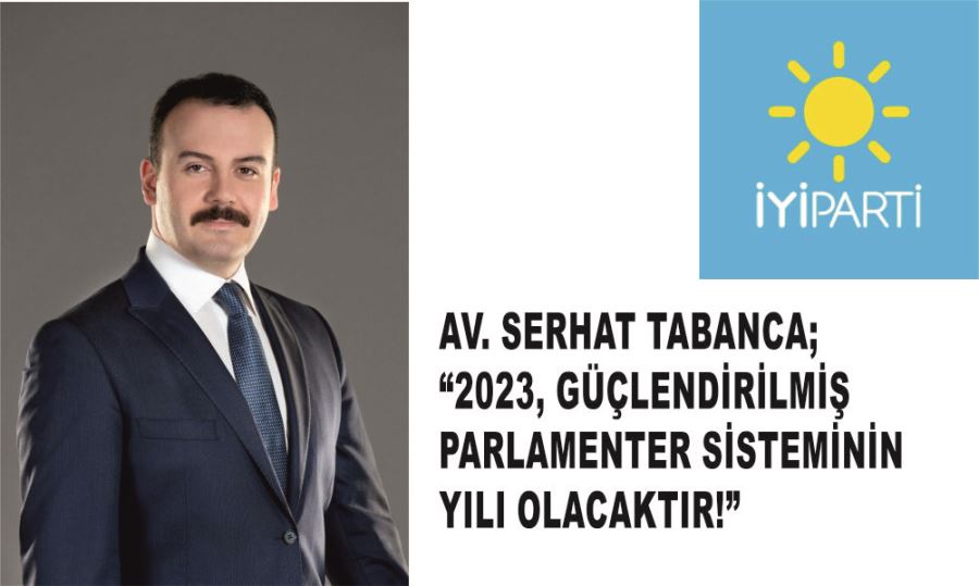 AV. SERHAT TABANCA; “2023, GÜÇLENDİRİLMİŞ PARLAMENTER SİSTEMİNİN YILI OLACAKTIR!”