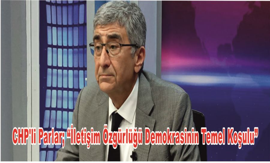 CHP’Lİ PARLAR; “İLETİŞİM ÖZGÜRLÜĞÜ DEMOKRASİNİN TEMEL KOŞULU”