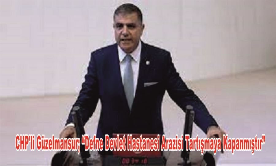 CHP’Lİ GÜZELMANSUR; “DEFNE DEVLET HASTANESİ ARAZİSİ TARTIŞMAYA KAPANMIŞTIR”
