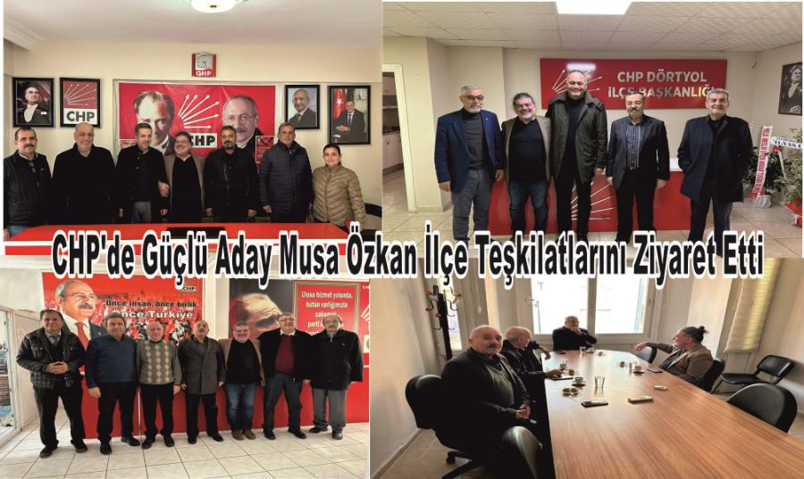 CHP’de Güçlü Aday Musa Özkan CHP İlçe Teşkilatlarını Ziyaret Etti