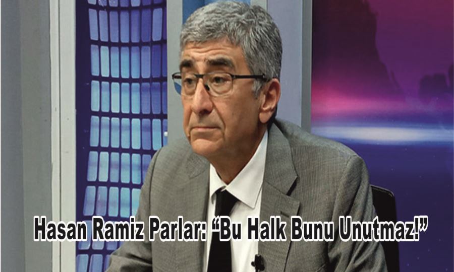 HASAN RAMİZ PARLAR: “BU HALK BUNU UNUTMAZ!”