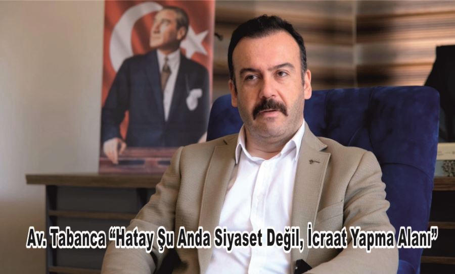 Av. Tabanca “Hatay Şu Anda Siyaset Değil, İcraat Yapma Alanı”