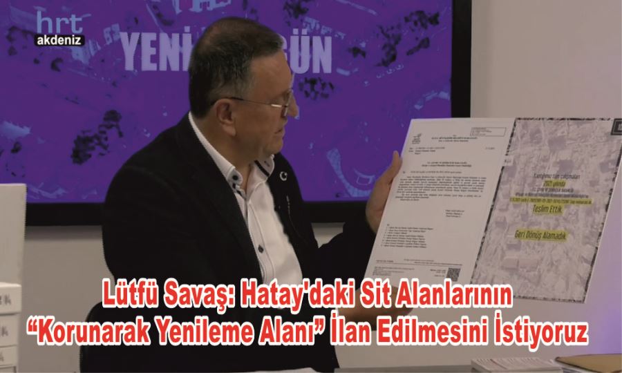 Lütfü Savaş: Hatay’daki Sit Alanlarının “Korunarak Yenileme Alanı” İlan Edilmesini İstiyoruz 